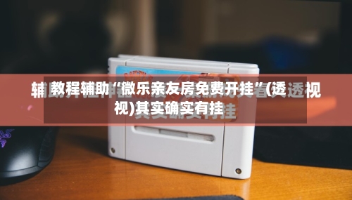 教程辅助“微乐亲友房免费开挂”(透视)其实确实有挂-第1张图片