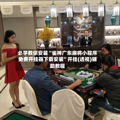 必学教你安装“雀神广东麻将小程序免费开挂器下载安装”开挂(透视)辅助教程-第1张图片