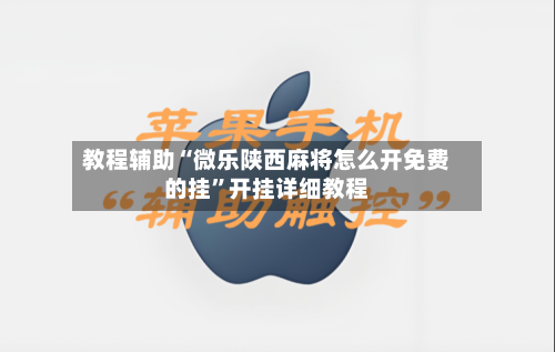 教程辅助“微乐陕西麻将怎么开免费的挂”开挂详细教程-第1张图片