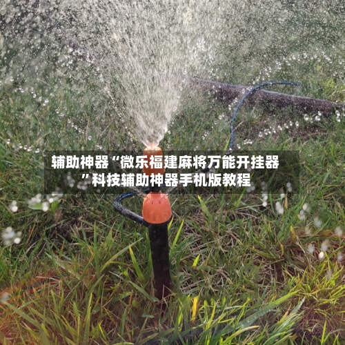 辅助神器“微乐福建麻将万能开挂器”科技辅助神器手机版教程-第1张图片