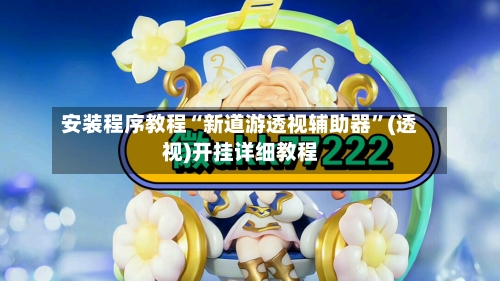 安装程序教程“新道游透视辅助器	”(透视)开挂详细教程-第1张图片