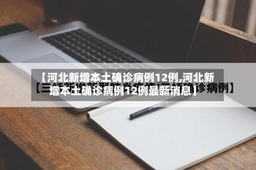 【河北新增本土确诊病例12例,河北新增本土确诊病例12例最新消息】-第1张图片