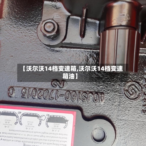 【沃尔沃14档变速箱,沃尔沃14档变速箱油】-第1张图片