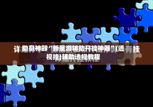 助赢神器“新星游辅助开挂神器”(透视挂)辅助透视教程-第1张图片