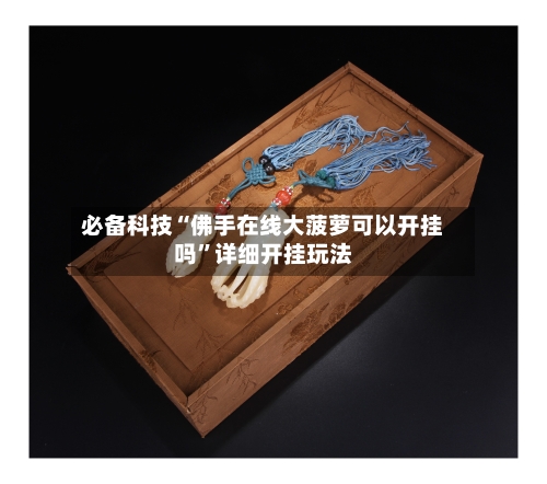 必备科技“佛手在线大菠萝可以开挂吗	”详细开挂玩法-第1张图片