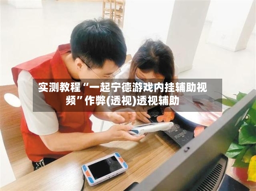 实测教程“一起宁德游戏内挂辅助视频	”作弊(透视)透视辅助-第1张图片