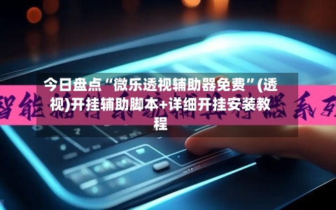 今日盘点“微乐透视辅助器免费	”(透视)开挂辅助脚本+详细开挂安装教程-第1张图片