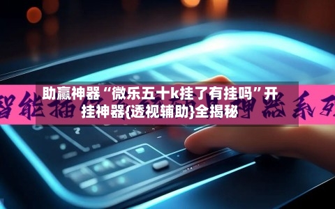 助赢神器“微乐五十k挂了有挂吗”开挂神器{透视辅助}全揭秘-第1张图片