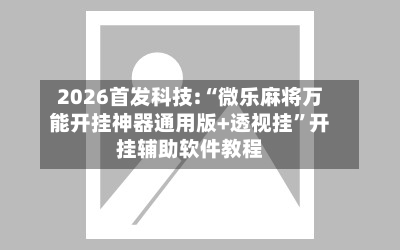 2026首发科技:“微乐麻将万能开挂神器通用版+透视挂	”开挂辅助软件教程-第1张图片