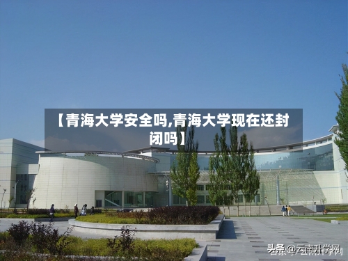 【青海大学安全吗,青海大学现在还封闭吗】-第1张图片