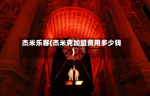 杰米乐客(杰米克加盟费用多少钱)-第1张图片