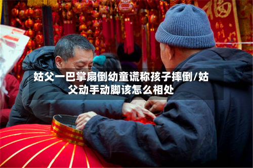 姑父一巴掌扇倒幼童谎称孩子摔倒/姑父动手动脚该怎么相处-第1张图片