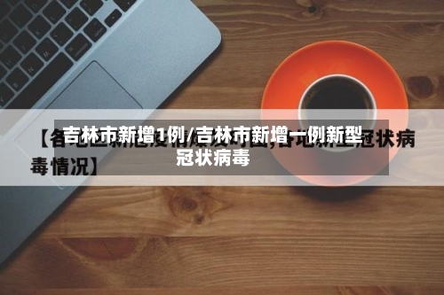 吉林市新增1例/吉林市新增一例新型冠状病毒-第1张图片