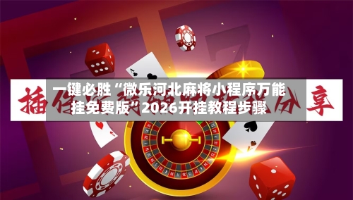 一键必胜“微乐河北麻将小程序万能挂免费版	”2026开挂教程步骤-第1张图片