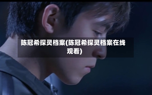 陈冠希探灵档案(陈冠希探灵档案在线观看)-第1张图片