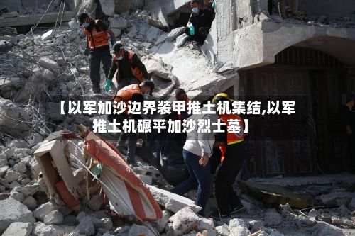 【以军加沙边界装甲推土机集结,以军推土机碾平加沙烈士墓】-第1张图片