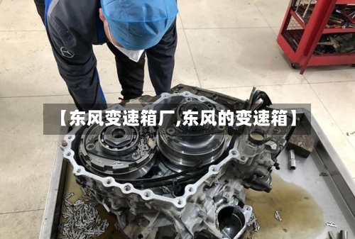 【东风变速箱厂,东风的变速箱】-第1张图片