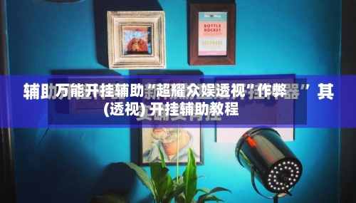 万能开挂辅助“超耀众娱透视	”作弊(透视) 开挂辅助教程-第1张图片