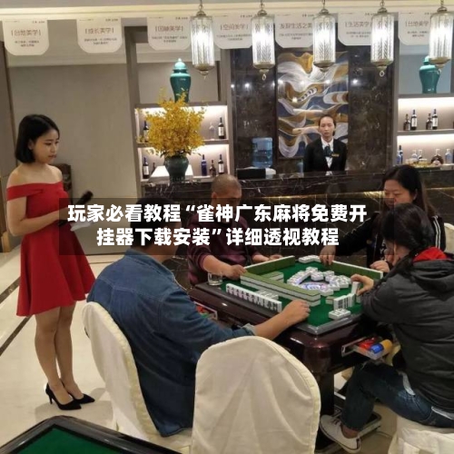 玩家必看教程“雀神广东麻将免费开挂器下载安装	”详细透视教程-第1张图片