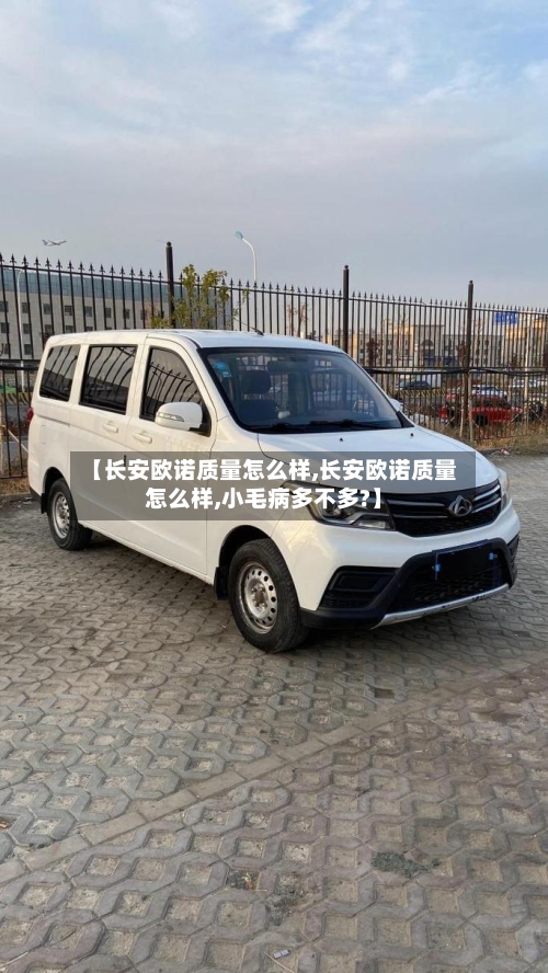【长安欧诺质量怎么样,长安欧诺质量怎么样,小毛病多不多?】-第1张图片