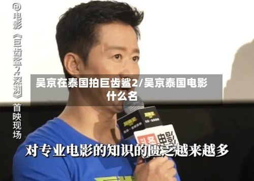 吴京在泰国拍巨齿鲨2/吴京泰国电影什么名-第1张图片