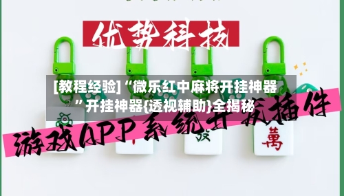 [教程经验]“微乐红中麻将开挂神器”开挂神器{透视辅助}全揭秘-第1张图片