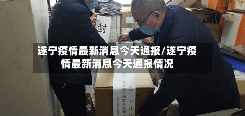 遂宁疫情最新消息今天通报/遂宁疫情最新消息今天通报情况-第1张图片