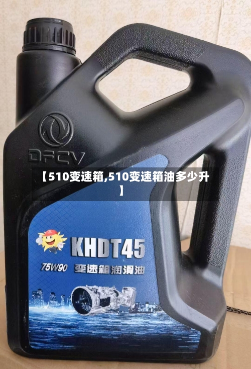 【510变速箱,510变速箱油多少升】-第1张图片