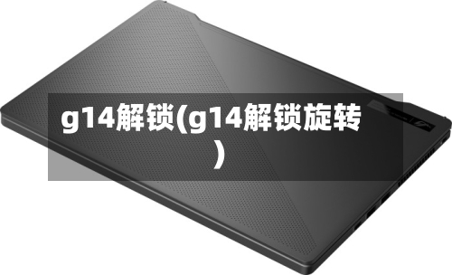 g14解锁(g14解锁旋转)-第1张图片