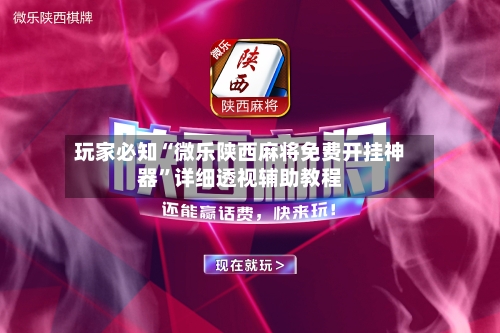 玩家必知“微乐陕西麻将免费开挂神器	”详细透视辅助教程-第1张图片