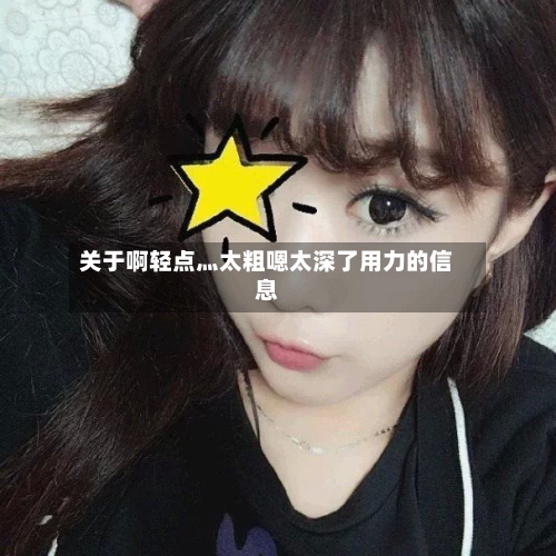 关于啊轻点灬太粗嗯太深了用力的信息-第1张图片