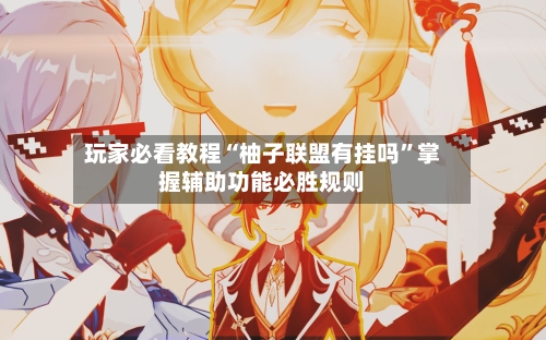 玩家必看教程“柚子联盟有挂吗”掌握辅助功能必胜规则-第1张图片