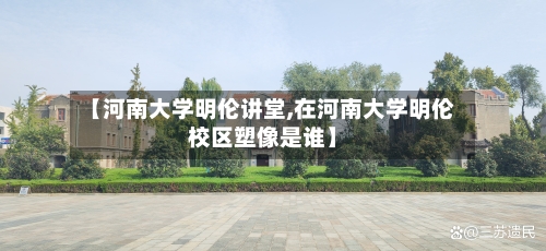 【河南大学明伦讲堂,在河南大学明伦校区塑像是谁】-第1张图片
