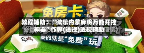 教程辅助！“微乐内蒙麻将万能开挂神器	”作弊(透视)透视辅助-第1张图片