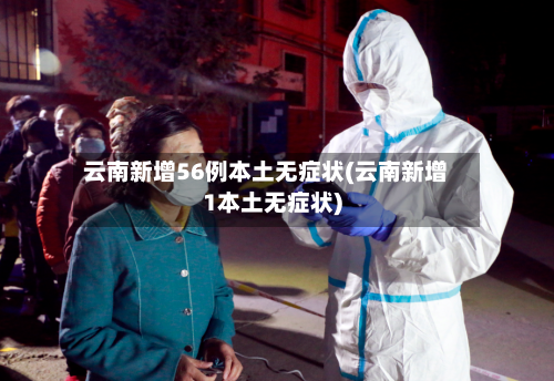 云南新增56例本土无症状(云南新增1本土无症状)-第1张图片
