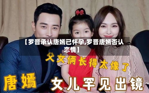【罗晋承认唐嫣已怀孕,罗晋唐嫣否认恋情】-第1张图片