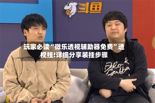 玩家必读“微乐透视辅助器免费	”透视挂!详细分享装挂步骤-第1张图片