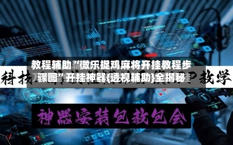 教程辅助“微乐捉鸡麻将开挂教程步骤图”开挂神器{透视辅助}全揭秘-第1张图片