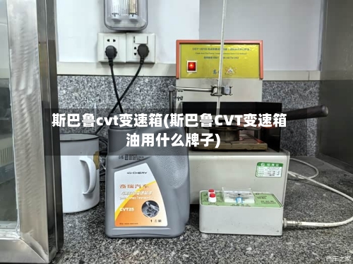 斯巴鲁cvt变速箱(斯巴鲁CVT变速箱油用什么牌子)-第1张图片