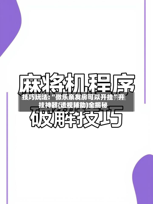 技巧玩法:“微乐亲友房可以开挂”开挂神器{透视辅助}全揭秘-第1张图片