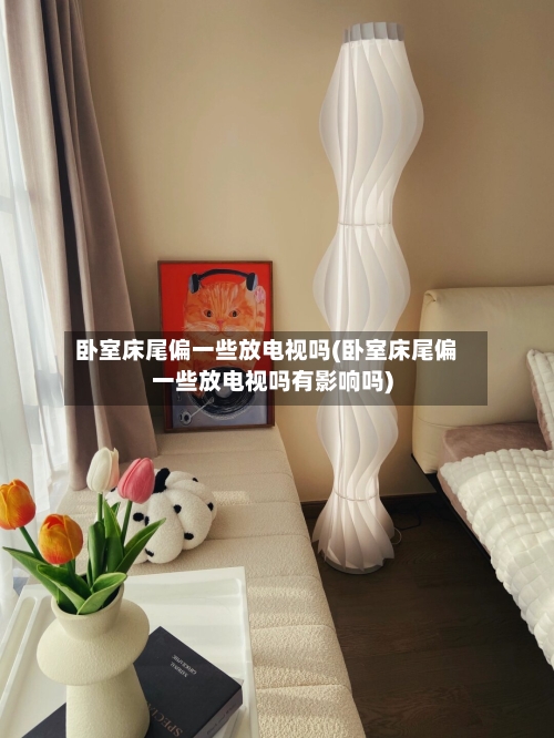 卧室床尾偏一些放电视吗(卧室床尾偏一些放电视吗有影响吗)-第1张图片