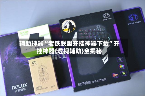 辅助神器“老铁联盟开挂神器下载	”开挂神器{透视辅助}全揭秘-第1张图片