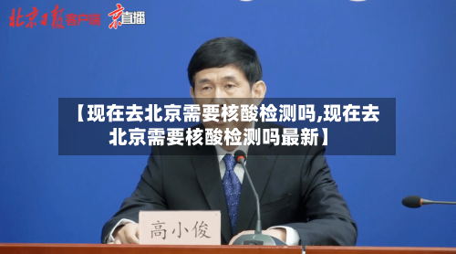 【现在去北京需要核酸检测吗,现在去北京需要核酸检测吗最新】-第1张图片