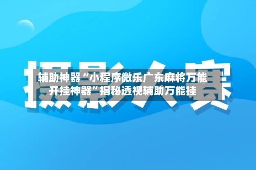 辅助神器“小程序微乐广东麻将万能开挂神器	”揭秘透视辅助万能挂-第1张图片