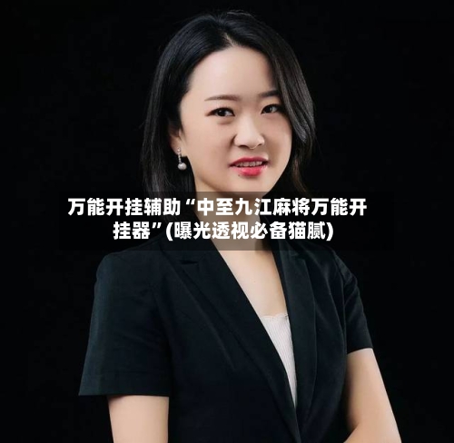 万能开挂辅助“中至九江麻将万能开挂器”(曝光透视必备猫腻)-第1张图片
