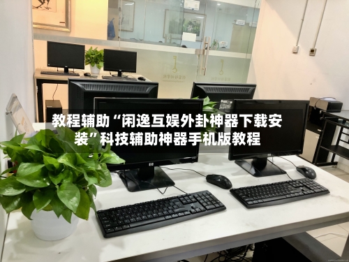教程辅助“闲逸互娱外卦神器下载安装”科技辅助神器手机版教程-第1张图片