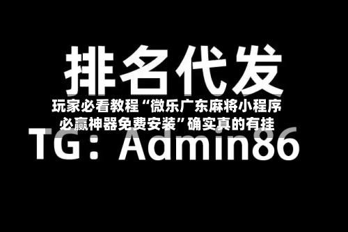 玩家必看教程“微乐广东麻将小程序必赢神器免费安装”确实真的有挂-第1张图片
