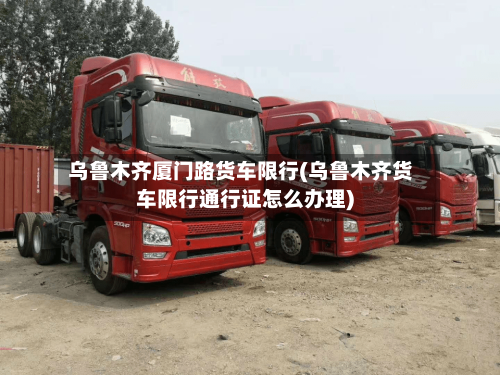 乌鲁木齐厦门路货车限行(乌鲁木齐货车限行通行证怎么办理)-第1张图片
