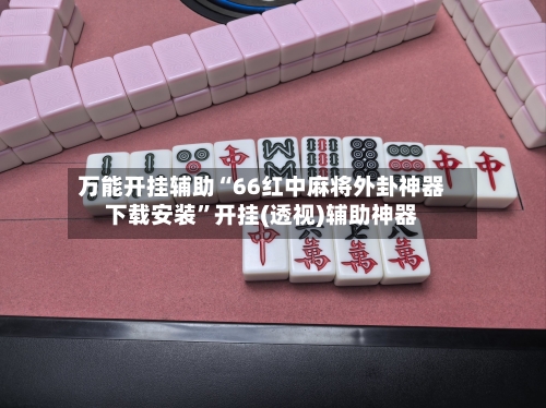万能开挂辅助“66红中麻将外卦神器下载安装	”开挂(透视)辅助神器-第1张图片