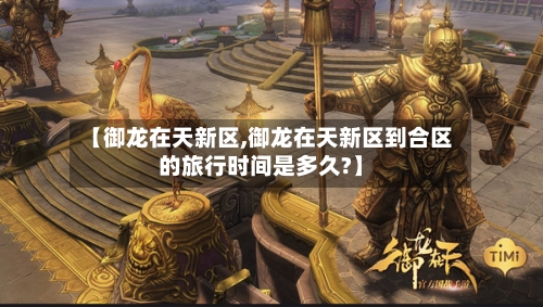 【御龙在天新区,御龙在天新区到合区的旅行时间是多久?】-第1张图片
